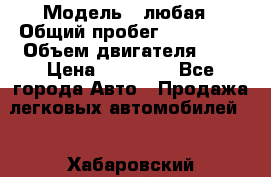  › Модель ­ любая › Общий пробег ­ 100 000 › Объем двигателя ­ 1 › Цена ­ 60 000 - Все города Авто » Продажа легковых автомобилей   . Хабаровский край,Комсомольск-на-Амуре г.